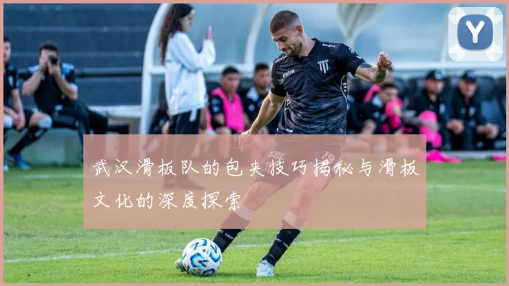 武汉滑板队的包夹技巧揭秘与滑板文化的深度探索
