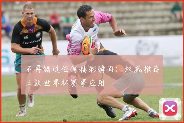 不再错过任何精彩瞬间：权威推荐三款世界杯赛事应用