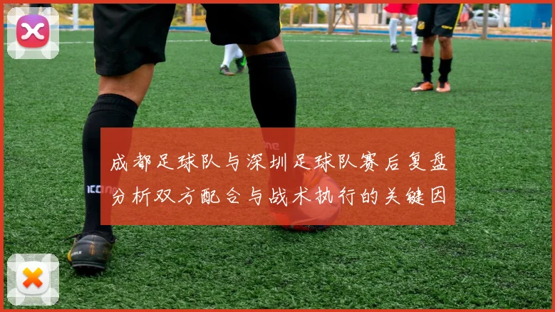 成都足球队与深圳足球队赛后复盘分析双方配合与战术执行的关键因素
