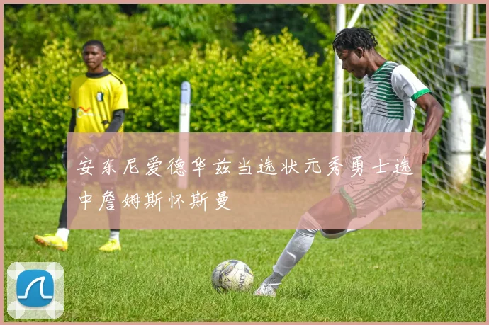 安东尼爱德华兹当选状元秀勇士选中詹姆斯怀斯曼