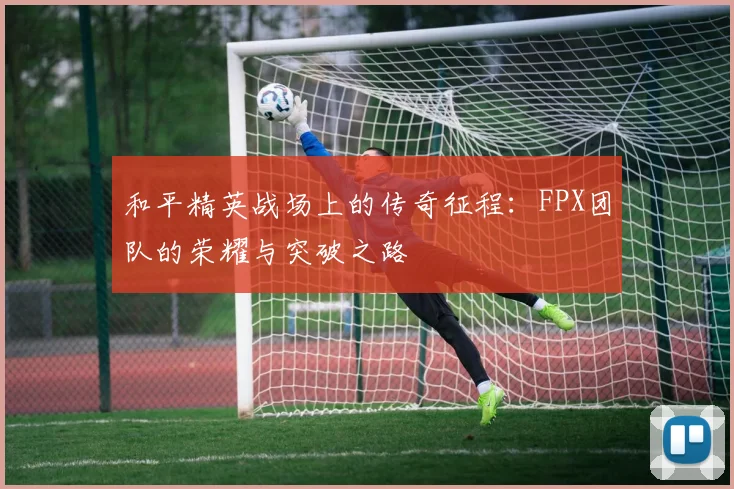 和平精英战场上的传奇征程：FPX团队的荣耀与突破之路