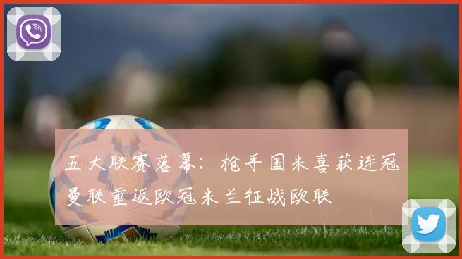 五大联赛落幕：枪手国米喜获连冠曼联重返欧冠米兰征战欧联