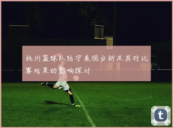 杭州篮球队防守表现分析及其对比赛结果的影响探讨