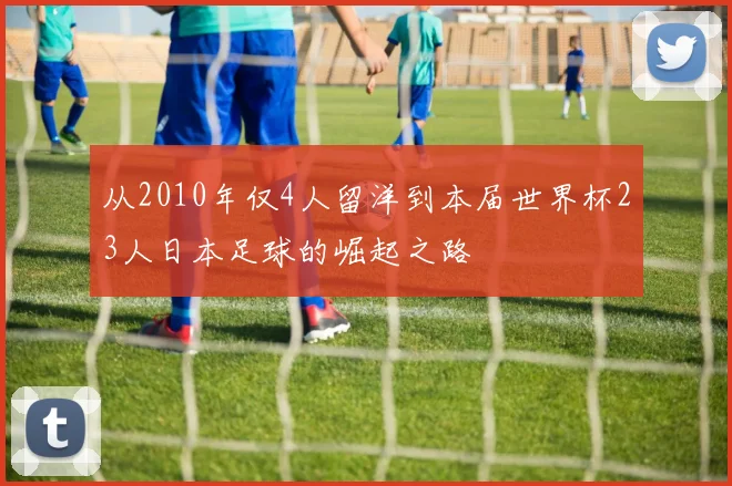 从2010年仅4人留洋到本届世界杯23人日本足球的崛起之路