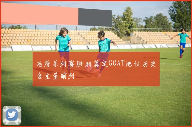 老詹系列赛胜利奠定GOAT地位历史含金量前列