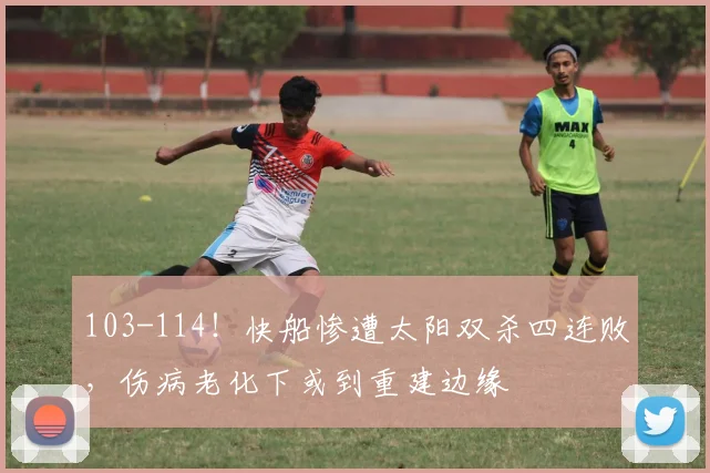 103-114！快船惨遭太阳双杀四连败，伤病老化下或到重建边缘