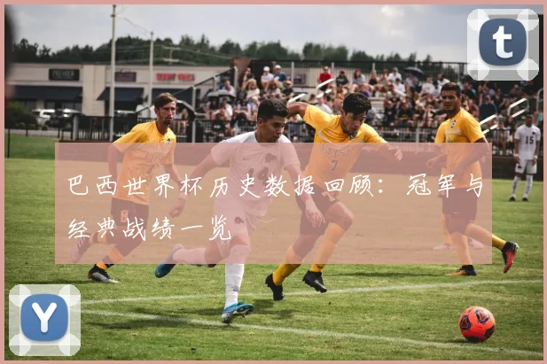 巴西世界杯历史数据回顾：冠军与经典战绩一览