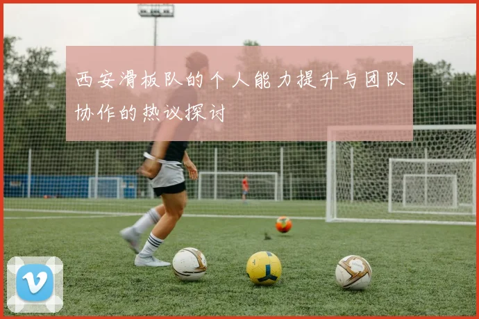 西安滑板队的个人能力提升与团队协作的热议探讨