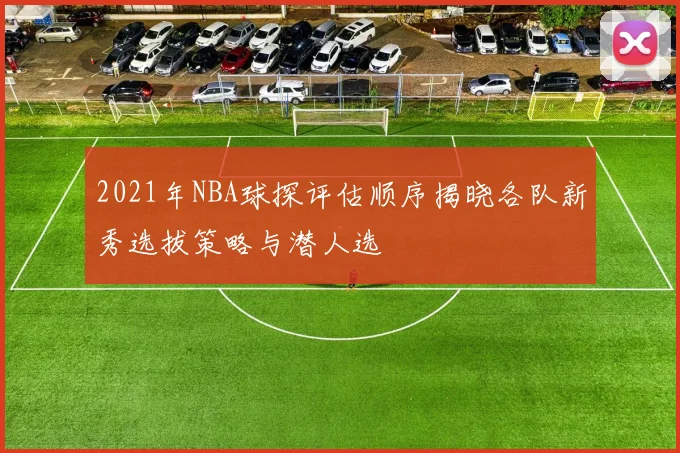 2021年NBA球探评估顺序揭晓各队新秀选拔策略与潜人选