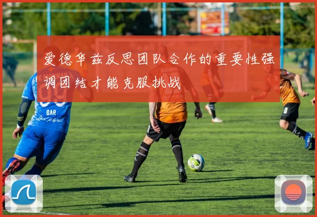 爱德华兹反思团队合作的重要性强调团结才能克服挑战