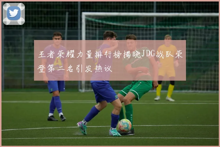 王者荣耀力量排行榜揭晓JDG战队荣登第二名引发热议