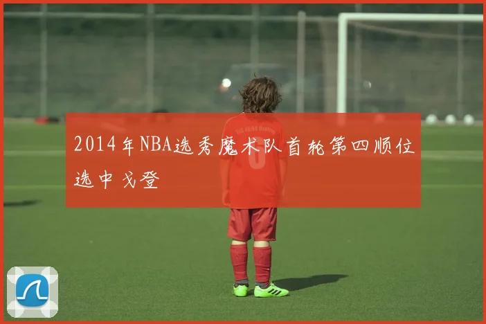 2014年NBA选秀魔术队首轮第四顺位选中戈登